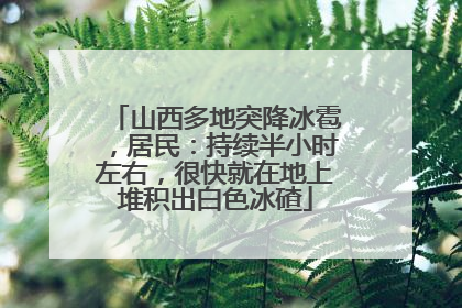 山西多地突降冰雹，居民：持续半小时左右，很快就在地上堆积出白色冰碴