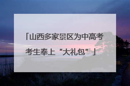 山西多家景区为中高考考生奉上“大礼包”