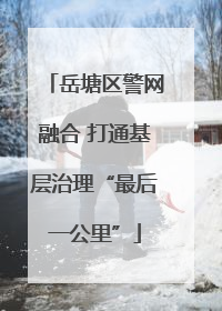 岳塘区警网融合 打通基层治理“最后一公里”