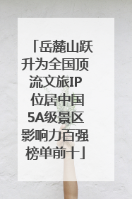 岳麓山跃升为全国顶流文旅IP 位居中国5A级景区影响力百强榜单前十