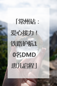 常州站：爱心接力！铁路护航10名DMD患儿启程
