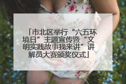 市北区举行“六五环境日”主题宣传暨“文明实践故事我来讲”讲解员大赛颁奖仪式