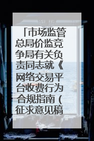 市场监管总局价监竞争局有关负责同志就《网络交易平台收费行为合规指南（征求意见稿）》答记者问