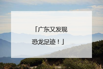 广东又发现恐龙足迹！
