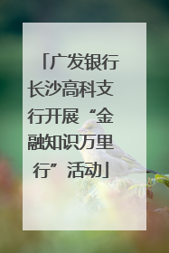 广发银行长沙高科支行开展“金融知识万里行”活动