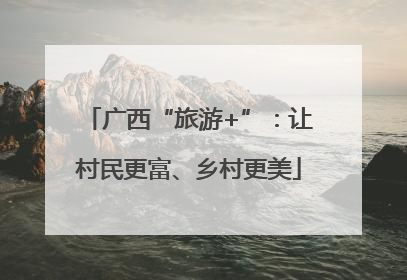 广西“旅游+”：让村民更富、乡村更美