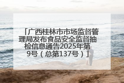 广西桂林市市场监督管理局发布食品安全监督抽检信息通告2025年第9号（总第137号）