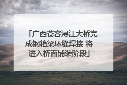 广西苍容浔江大桥完成钢箱梁环缝焊接 将进入桥面铺装阶段