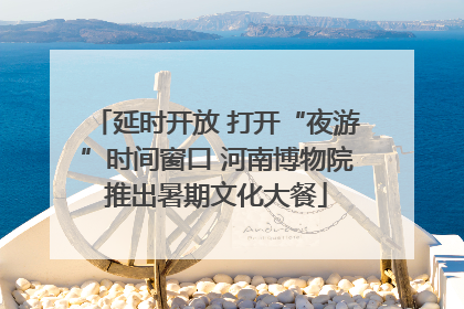 延时开放 打开“夜游”时间窗口 河南博物院推出暑期文化大餐