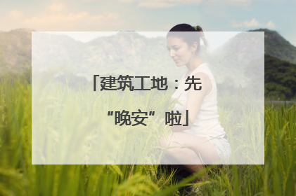 建筑工地：先“晚安”啦