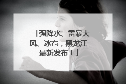 强降水、雷暴大风、冰雹，黑龙江最新发布！