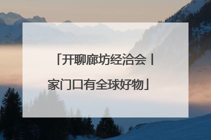 开聊廊坊经洽会丨家门口有全球好物