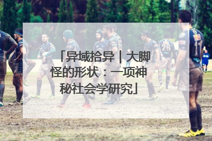 异域拾异｜大脚怪的形状：一项神秘社会学研究
