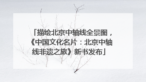 描绘北京中轴线全景图，《中国文化名片：北京中轴线非遗之旅》新书发布