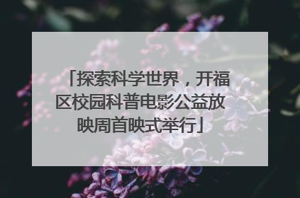 探索科学世界，开福区校园科普电影公益放映周首映式举行