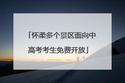 怀柔多个景区面向中高考考生免费开放
