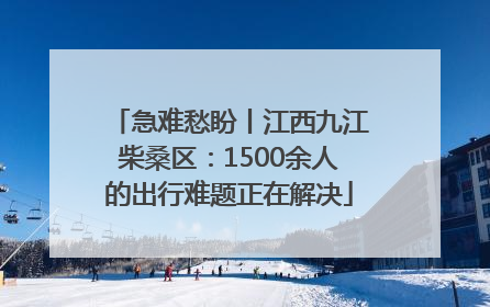 急难愁盼丨江西九江柴桑区：1500余人的出行难题正在解决