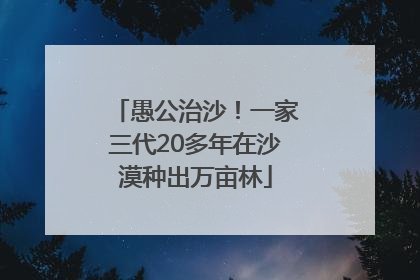 愚公治沙！一家三代20多年在沙漠种出万亩林