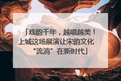 戏韵千年，越唱越美！上城这场展演让宋韵文化“流淌”在新时代