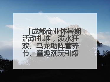 成都商业体暑期活动扎堆，泼水狂欢、马龙助阵营养节、童趣潮玩引爆消费新场景