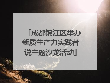 成都锦江区举办新质生产力实践者说主题沙龙活动