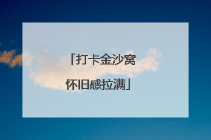 打卡金沙窝 怀旧感拉满