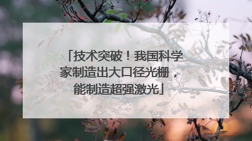 技术突破！我国科学家制造出大口径光栅，能制造超强激光