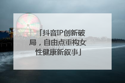 抖音IP创新破局，自由点重构女性健康新叙事