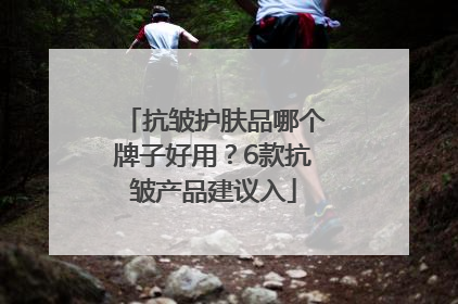 抗皱护肤品哪个牌子好用？6款抗皱产品建议入