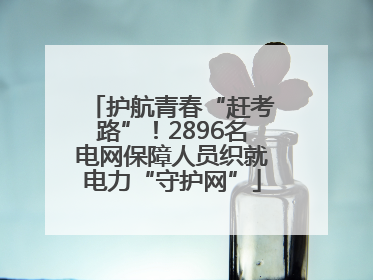 护航青春“赶考路”！2896名电网保障人员织就电力“守护网”