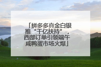 拼多多真金白银推“千亿扶持”，西部订单引领端午咸鸭蛋市场火爆