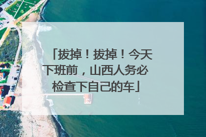 拔掉！拔掉！今天下班前，山西人务必检查下自己的车