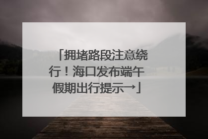 拥堵路段注意绕行！海口发布端午假期出行提示→