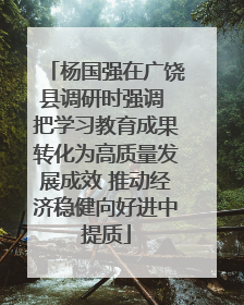 杨国强在广饶县调研时强调 把学习教育成果转化为高质量发展成效 推动经济稳健向好进中提质