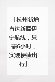 杭州新增直达新疆伊宁航线，只需6小时，实现便捷出行