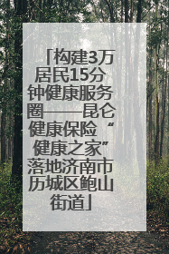 构建3万居民15分钟健康服务圈——昆仑健康保险“健康之家”落地济南市历城区鲍山街道