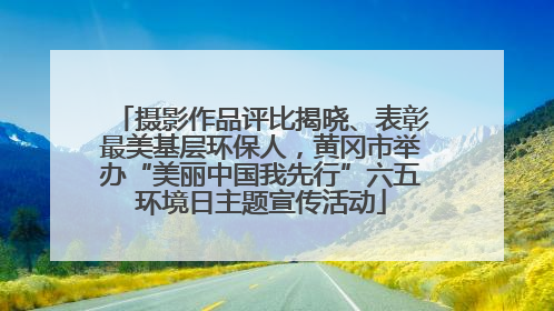 摄影作品评比揭晓、表彰最美基层环保人，黄冈市举办“美丽中国我先行”六五环境日主题宣传活动