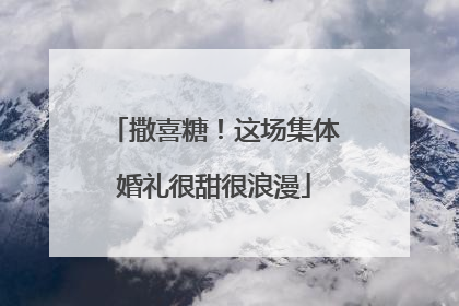 撒喜糖！这场集体婚礼很甜很浪漫
