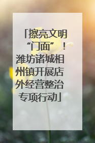 擦亮文明“门面”！潍坊诸城相州镇开展店外经营整治专项行动