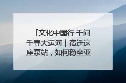 文化中国行·千问千寻大运河｜宿迁这座泵站，如何稳坐亚洲第一宝座？