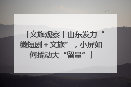文旅观察丨山东发力“微短剧＋文旅”，小屏如何撬动大“留量”