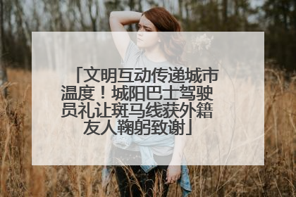 文明互动传递城市温度！城阳巴士驾驶员礼让斑马线获外籍友人鞠躬致谢