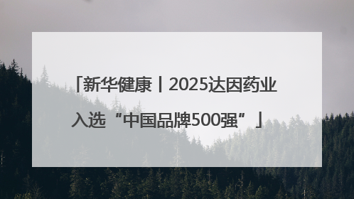 新华健康丨2025达因药业入选“中国品牌500强”