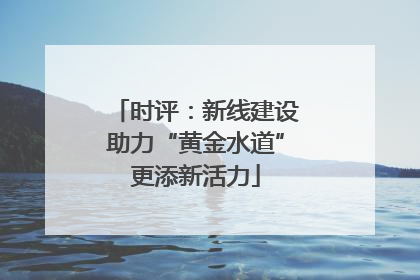 时评：新线建设助力“黄金水道”更添新活力