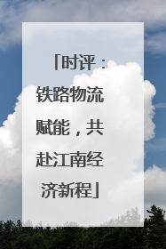 时评：铁路物流赋能，共赴江南经济新程