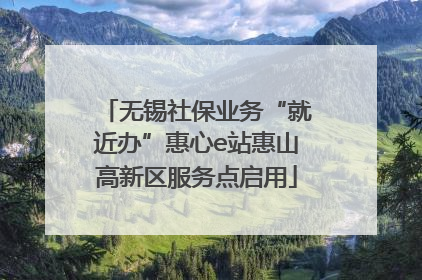 无锡社保业务“就近办”惠心e站惠山高新区服务点启用