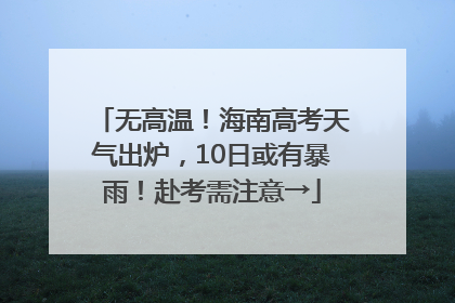 无高温！海南高考天气出炉，10日或有暴雨！赴考需注意→