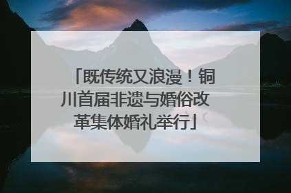 既传统又浪漫！铜川首届非遗与婚俗改革集体婚礼举行