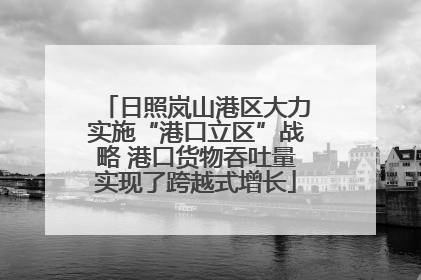 日照岚山港区大力实施“港口立区”战略 港口货物吞吐量实现了跨越式增长