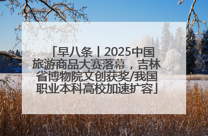 早八条丨2025中国旅游商品大赛落幕，吉林省博物院文创获奖/我国职业本科高校加速扩容